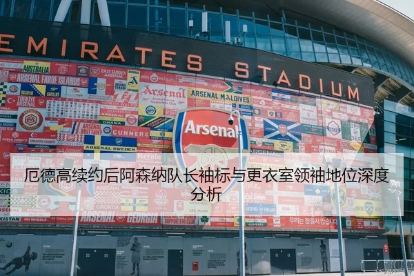 厄德高续约后阿森纳队长袖标与更衣室领袖地位深度分析