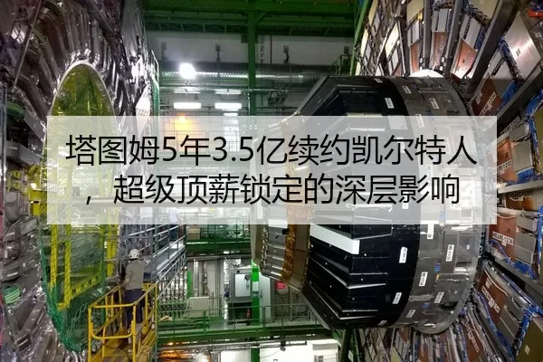 塔图姆5年3.5亿续约凯尔特人，超级顶薪锁定的深层影响