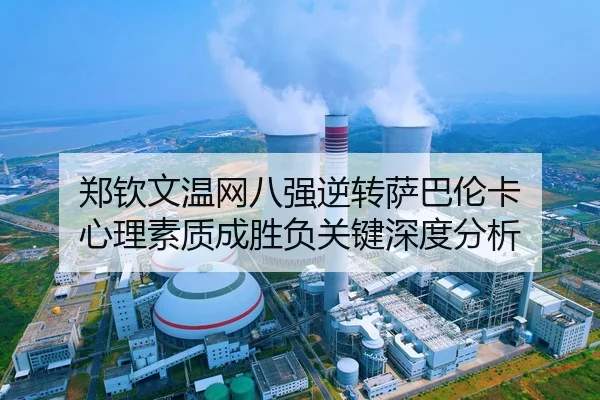 郑钦文温网八强逆转萨巴伦卡 心理素质成胜负关键深度分析