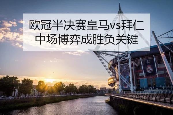 欧冠半决赛皇马vs拜仁 中场博弈成胜负关键