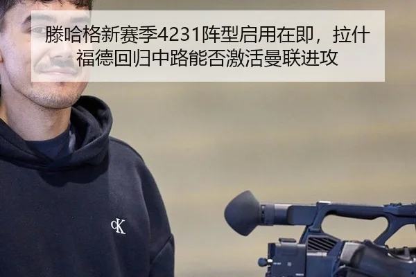 滕哈格新赛季4231阵型启用在即，拉什福德回归中路能否激活曼联进攻