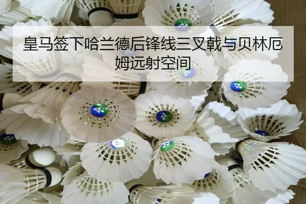 皇马签下哈兰德后锋线三叉戟与贝林厄姆远射空间