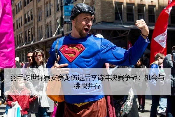 羽毛球世锦赛安赛龙伤退后李诗沣决赛争冠：机会与挑战并存